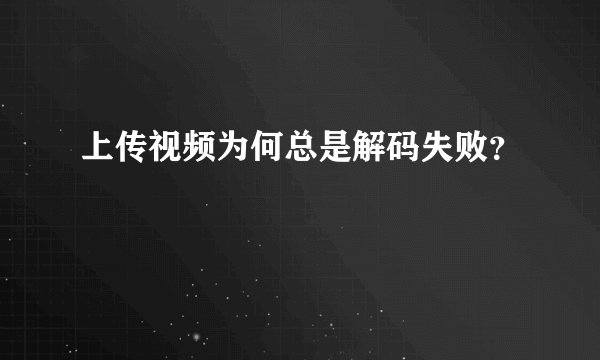 上传视频为何总是解码失败?