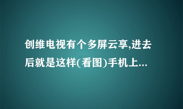 创维电视有个多屏云享,进去后就是这样(看图)手机上也有电视派,应该怎么用?麻烦讲认真一点,谢谢