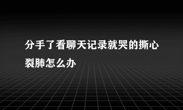 分手了看聊天记录就哭的撕心裂肺怎么办