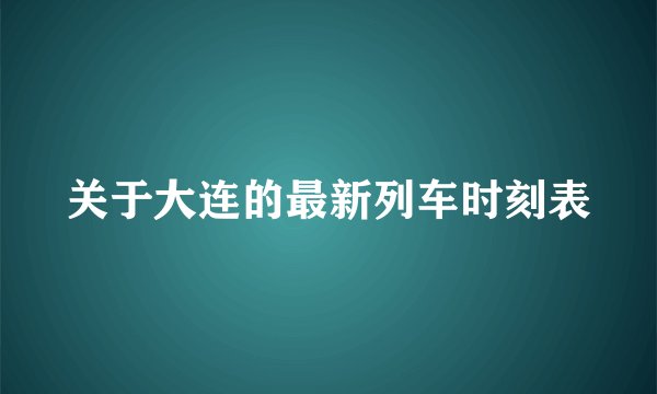 关于大连的最新列车时刻表