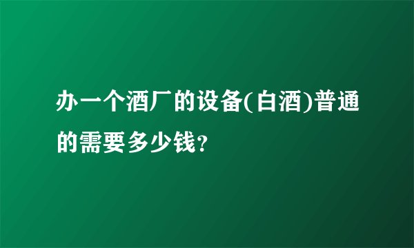 办一个酒厂的设备(白酒)普通的需要多少钱？