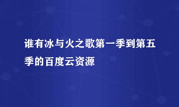 谁有冰与火之歌第一季到第五季的百度云资源