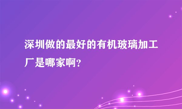 深圳做的最好的有机玻璃加工厂是哪家啊？