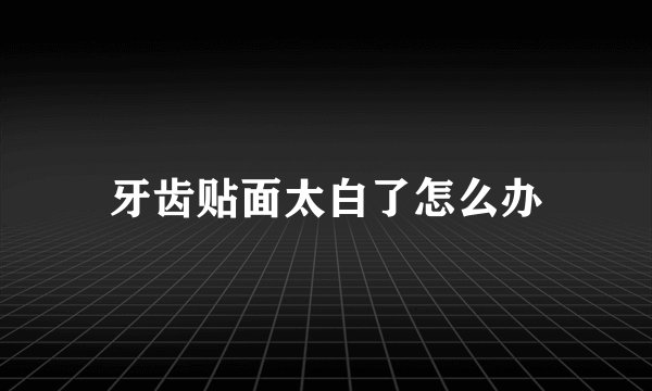 牙齿贴面太白了怎么办