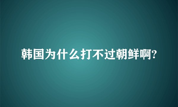 韩国为什么打不过朝鲜啊?