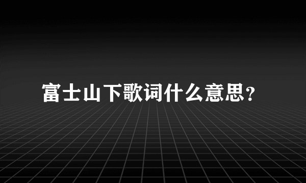 富士山下歌词什么意思？