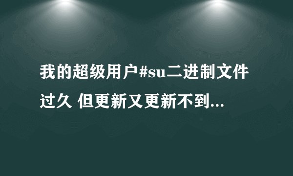 我的超级用户#su二进制文件过久 但更新又更新不到 有没有解决方法?