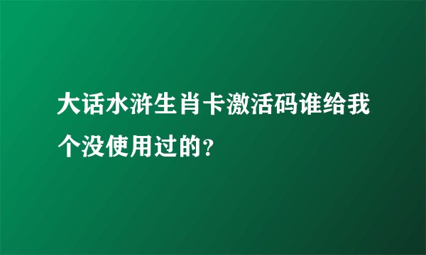 大话水浒生肖卡激活码谁给我个没使用过的？