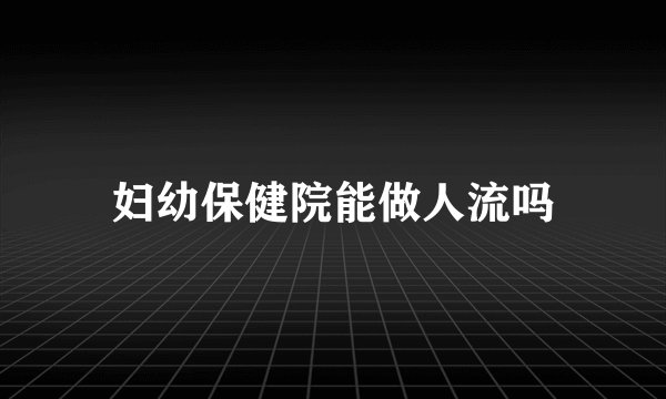 妇幼保健院能做人流吗