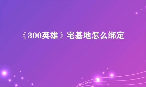 《300英雄》宅基地怎么绑定