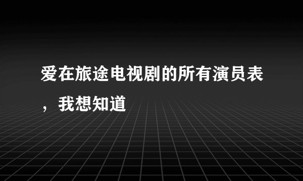 爱在旅途电视剧的所有演员表，我想知道