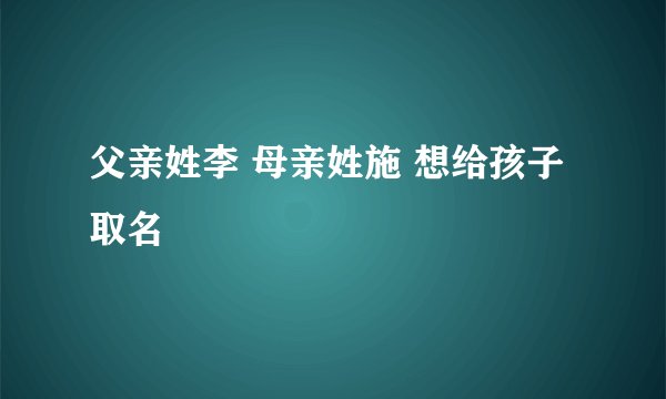 父亲姓李 母亲姓施 想给孩子取名