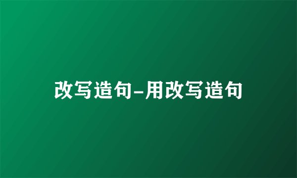 改写造句-用改写造句