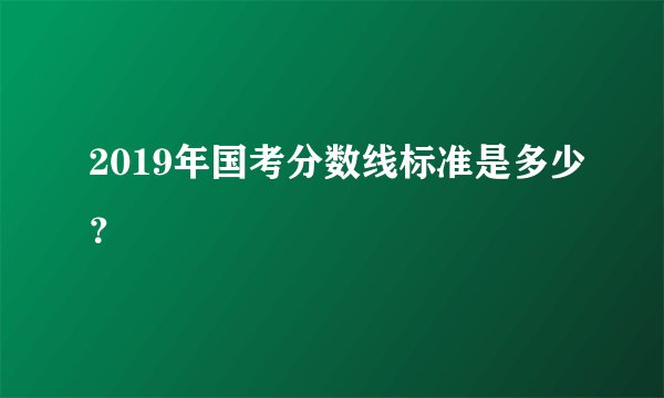 2019年国考分数线标准是多少?