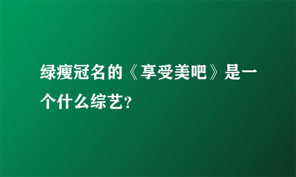 绿瘦冠名的《享受美吧》是一个什么综艺？