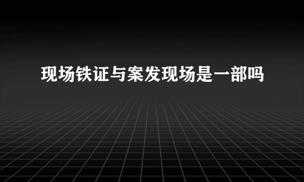 现场铁证与案发现场是一部吗