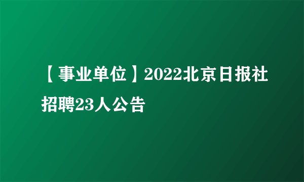【事业单位】2022北京日报社招聘23人公告