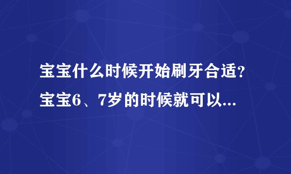 宝宝什么时候开始刷牙合适？宝宝6、7岁的时候就可以培养宝宝刷牙的习惯了
