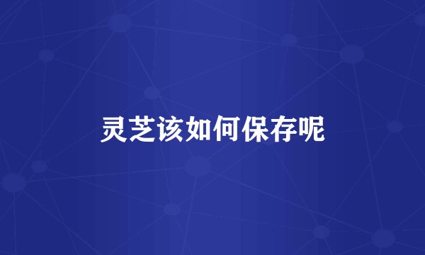 灵芝该如何保存呢