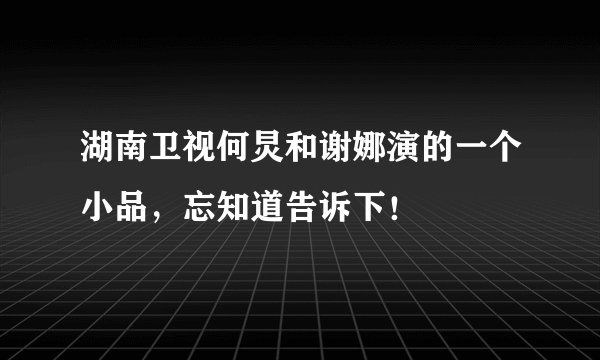 湖南卫视何炅和谢娜演的一个小品，忘知道告诉下！