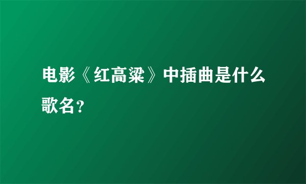 电影《红高粱》中插曲是什么歌名？
