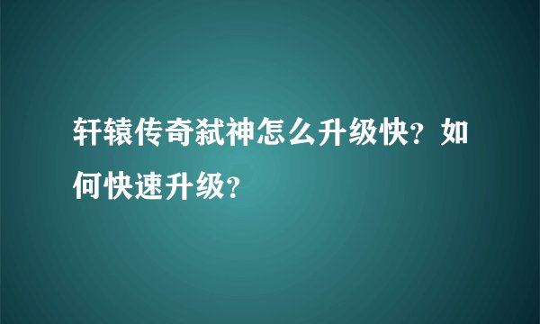 轩辕传奇弑神怎么升级快？如何快速升级？