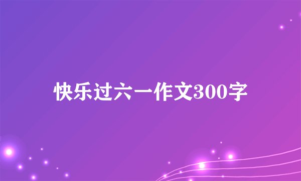 快乐过六一作文300字