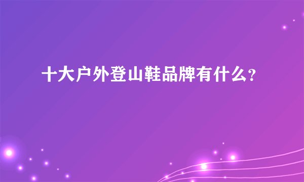 十大户外登山鞋品牌有什么?
