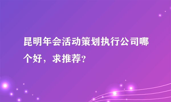 昆明年会活动策划执行公司哪个好，求推荐？