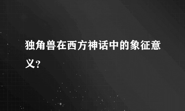 独角兽在西方神话中的象征意义？
