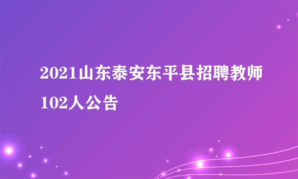 2021山东泰安东平县招聘教师102人公告