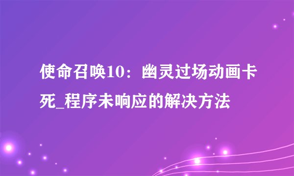 使命召唤10：幽灵过场动画卡死_程序未响应的解决方法