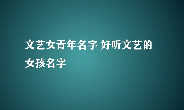 文艺女青年名字 好听文艺的女孩名字
