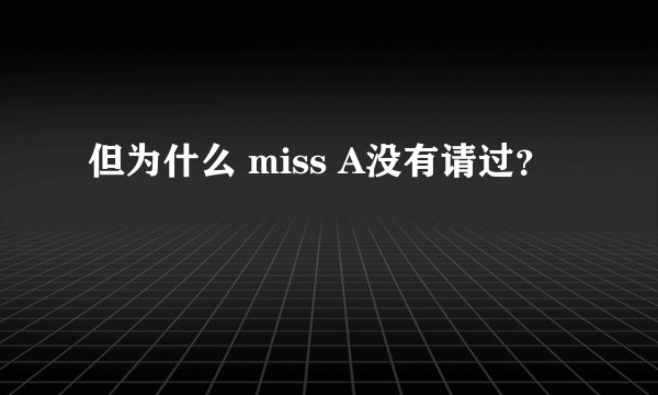 但为什么 miss A没有请过？