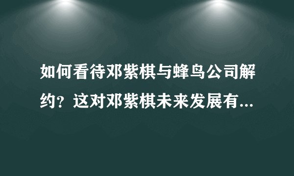 如何看待邓紫棋与蜂鸟公司解约？这对邓紫棋未来发展有何影响？