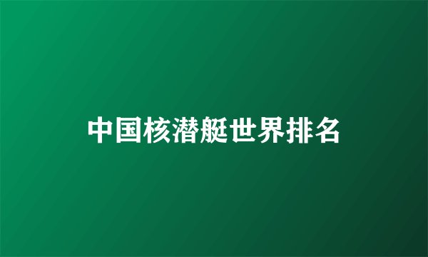 中国核潜艇世界排名