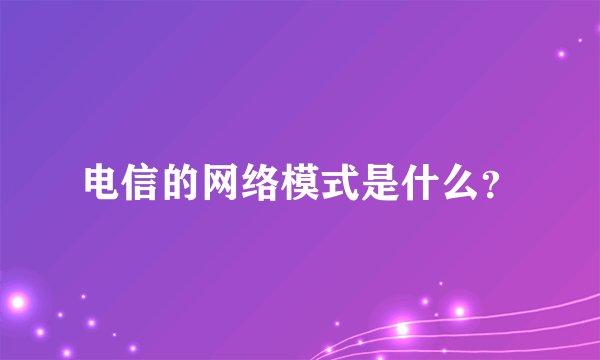 电信的网络模式是什么？