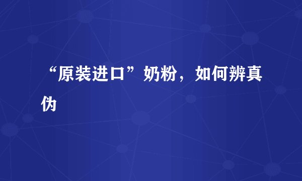 “原装进口”奶粉，如何辨真伪