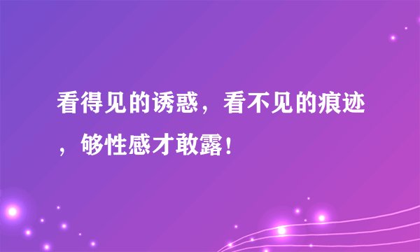 看得见的诱惑，看不见的痕迹，够性感才敢露！