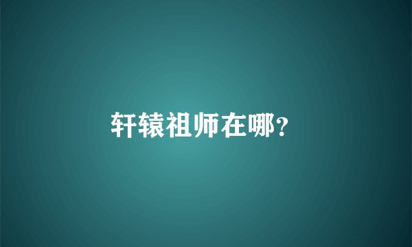轩辕祖师在哪？