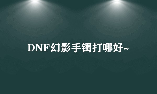 DNF幻影手镯打哪好~