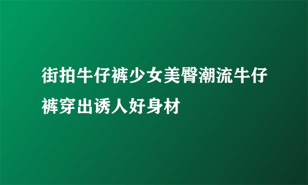 街拍牛仔裤少女美臀潮流牛仔裤穿出诱人好身材