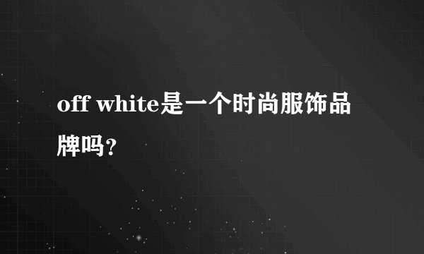 off white是一个时尚服饰品牌吗？