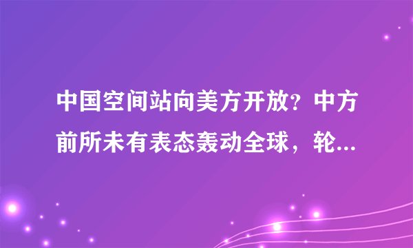 中国空间站向美方开放？中方前所未有表态轰动全球，轮到美接招