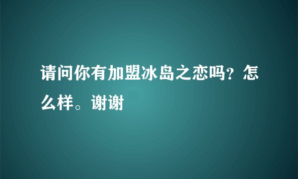 请问你有加盟冰岛之恋吗？怎么样。谢谢