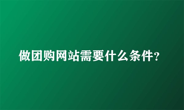 做团购网站需要什么条件？