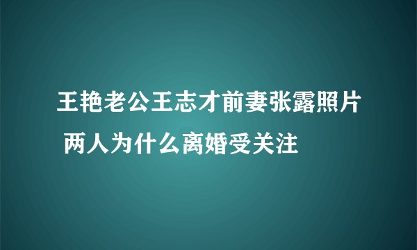 王艳老公王志才前妻张露照片 两人为什么离婚受关注