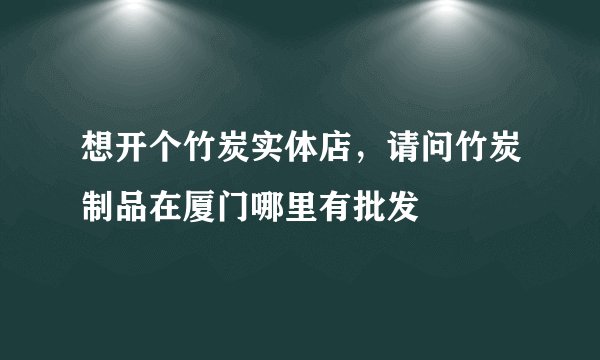 想开个竹炭实体店，请问竹炭制品在厦门哪里有批发