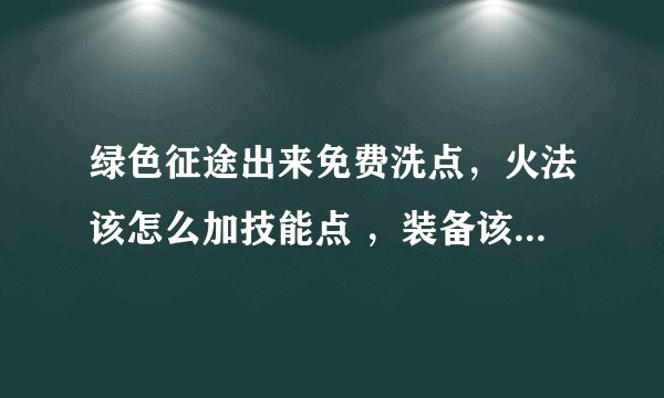 绿色征途出来免费洗点，火法该怎么加技能点 ，装备该搞什么样的？？
