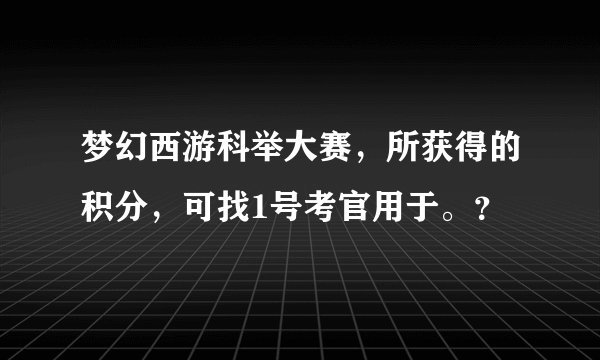 梦幻西游科举大赛，所获得的积分，可找1号考官用于。？